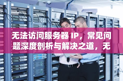 无法访问服务器 IP，常见问题深度剖析与解决之道，无法访问服务器ip一般什么问题啊