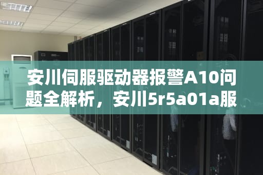 安川伺服驱动器报警A10问题全解析，安川5r5a01a服务器故障代码