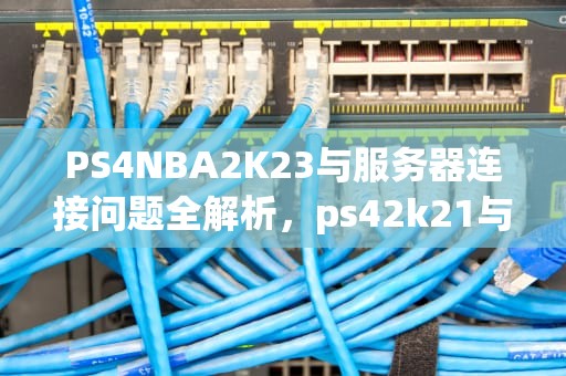 PS4NBA2K23与服务器连接问题全解析，ps42k21与服务器连接出现问题