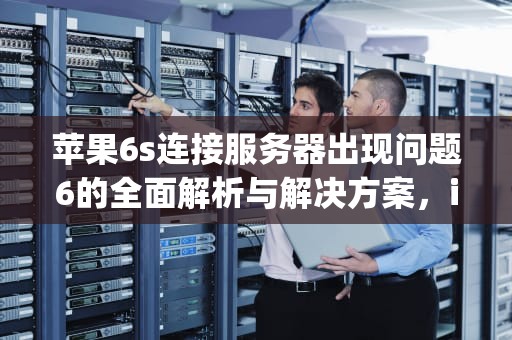 苹果6s连接服务器出现问题6的全面解析与解决方案，iphone6s连接服务器时出现问题