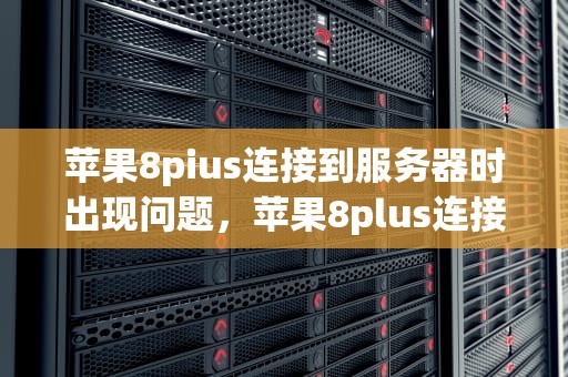 苹果8pius连接到服务器时出现问题，苹果8plus连接服务器时出现问题