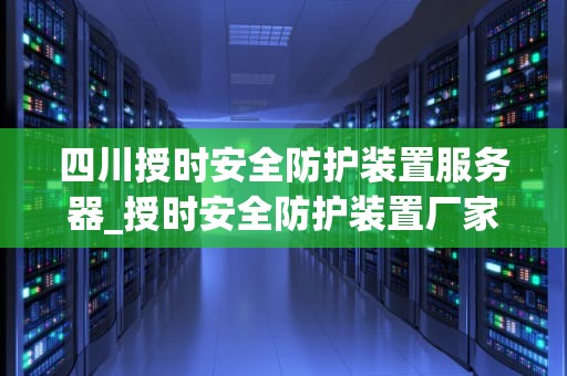 四川授时安全防护装置服务器_授时安全防护装置厂家_四川授时安全防护装置服务器的重要作用与应用