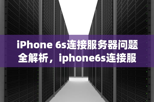 iPhone 6s连接服务器问题全解析，iphone6s连接服务器时出现问题