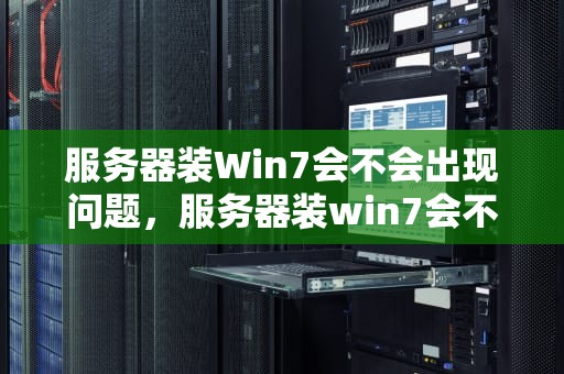 服务器装Win7会不会出现问题，服务器装win7会不会出现问题呢