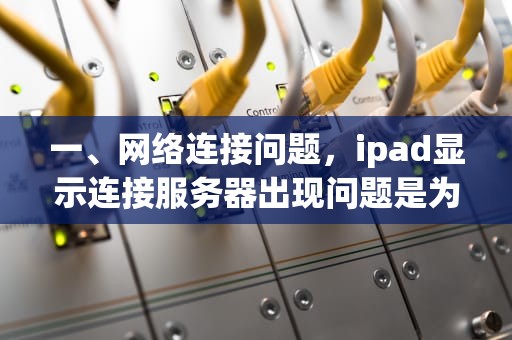 一、网络连接问题，ipad显示连接服务器出现问题是为什么呢