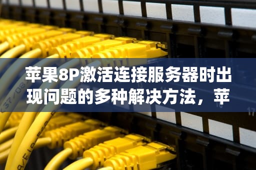 苹果8P激活连接服务器时出现问题的多种解决方法，苹果8p激活连接服务器时出现问题怎么办