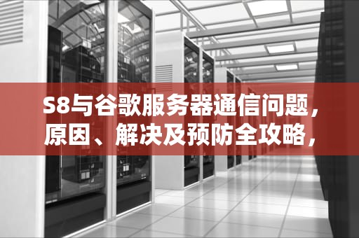 S8与谷歌服务器通信问题，原因、解决及预防全攻略，谷歌与服务器通信出现问题知乎