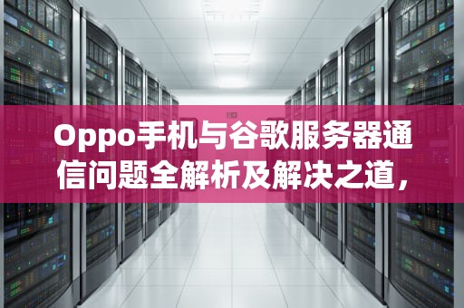Oppo手机与谷歌服务器通信问题全解析及解决之道，oppo 谷歌服务