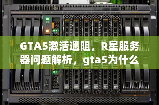 GTA5激活遇阻，R星服务器问题解析，gta5为什么r星服务器错误