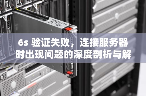 6s 验证失败，连接服务器时出现问题的深度剖析与解决之道，6s验证失败连接服务器时出现问题怎么办