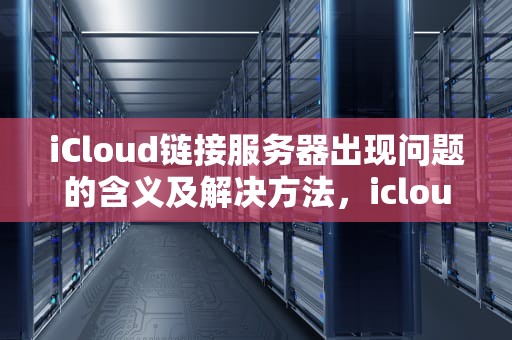 iCloud链接服务器出现问题的含义及解决方法，icloud链接服务器出现问题是什么意思啊