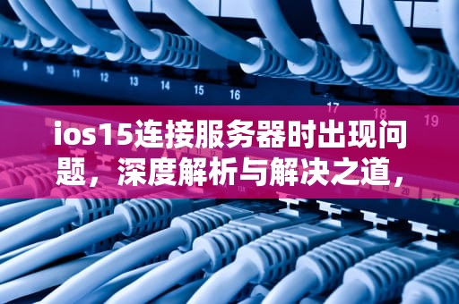 ios15连接服务器时出现问题，深度解析与解决之道，ios15连接服务器时出现问题怎么办
