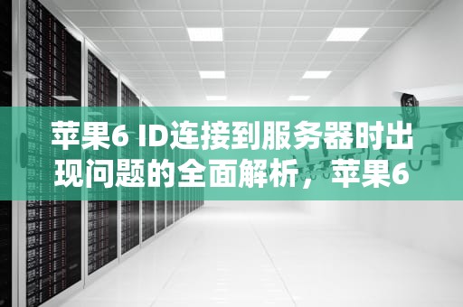 苹果6 ID连接到服务器时出现问题的全面解析，苹果6id连接服务器出错怎么解决
