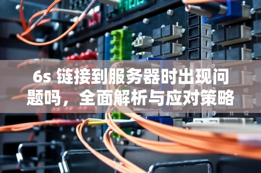 6s 链接到服务器时出现问题吗，全面解析与应对策略，6s链接到服务器时出现问题吗怎么解决