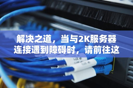 解决之道，当与2K服务器连接遇到障碍时，请前往这里寻求帮助，您与2k服务器