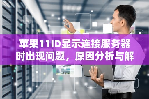 苹果11ID显示连接服务器时出现问题，原因分析与解决方案，苹果11id连接服务器出错怎么解决