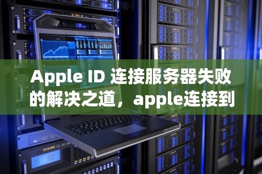 Apple ID 连接服务器失败的解决之道，apple连接到服务器出现问题怎么办啊