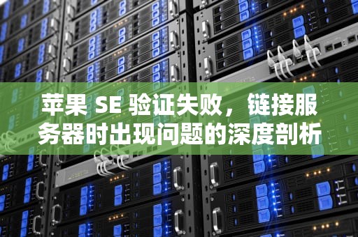 苹果 SE 验证失败，链接服务器时出现问题的深度剖析与解决之道，苹果se验证失败链接到服务器时出现问题怎么办