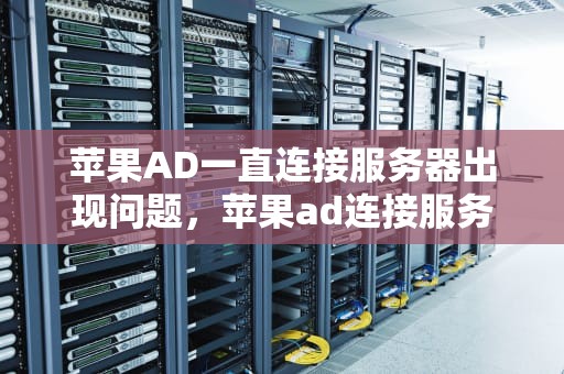 苹果AD一直连接服务器出现问题，苹果ad连接服务器出现问题怎么搞