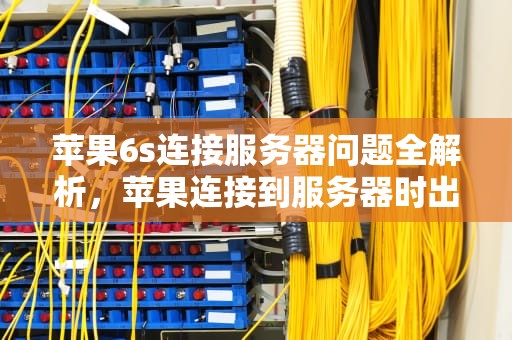 苹果6s连接服务器问题全解析，苹果连接到服务器时出现问题怎么解决
