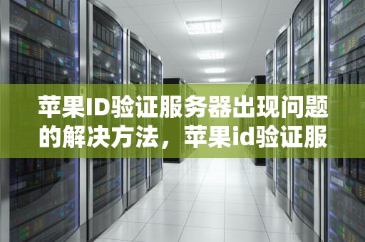 苹果ID验证服务器出现问题的解决方法，苹果id验证服务器出现问题怎么办啊怎么解决