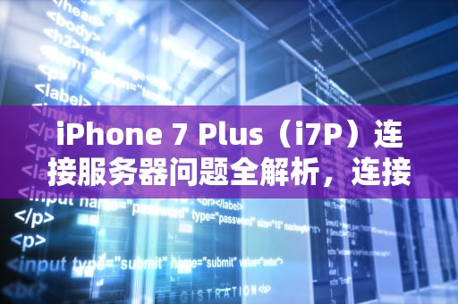 iPhone 7 Plus（i7P）连接服务器问题全解析，连接到服务器时出现问题怎么办