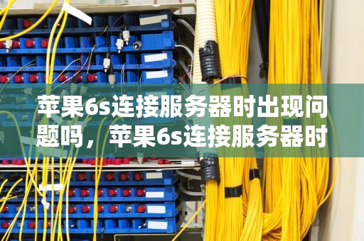 苹果6s连接服务器时出现问题吗，苹果6s连接服务器时出现问题吗怎么办