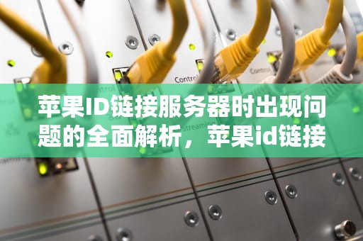苹果ID链接服务器时出现问题的全面解析，苹果id链接服务器时出现问题什么意思啊