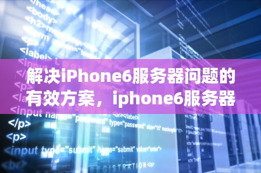 解决iPhone6服务器问题的有效方案，iphone6服务器出现问题怎么解决方案错误