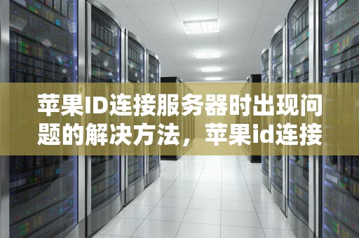 苹果ID连接服务器时出现问题的解决方法，苹果id连接服务器时出现问题怎么办解决