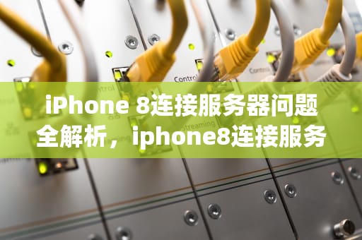 iPhone 8连接服务器问题全解析，iphone8连接服务器出现问题怎么回事