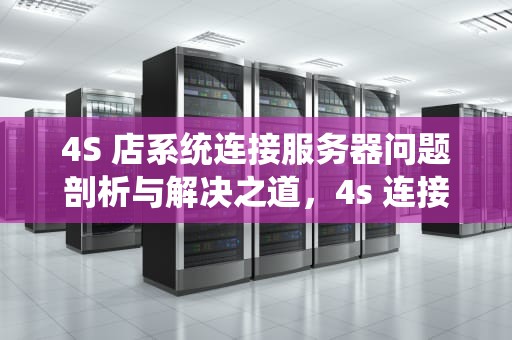 4S 店系统连接服务器问题剖析与解决之道，4s 连接到服务器时出现问题吗怎么办