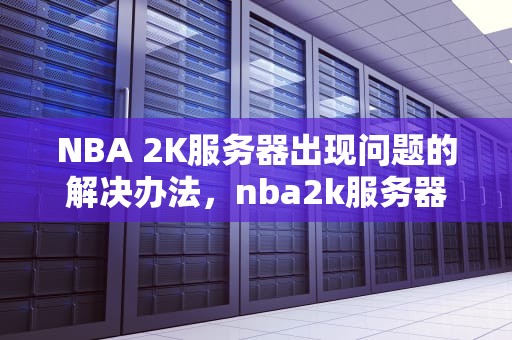NBA 2K服务器出现问题的解决办法，nba2k服务器不可用