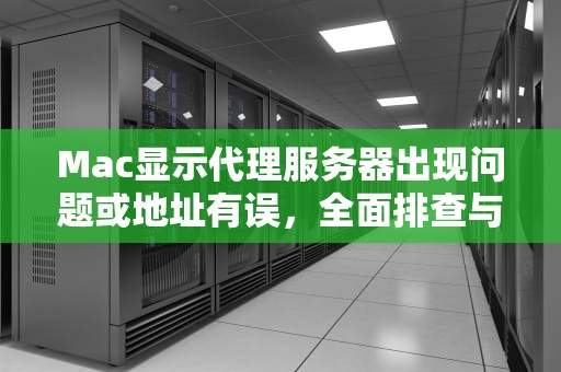 Mac显示代理服务器出现问题或地址有误，全面排查与解决指南，mac显示代理服务器出现问题或地址有误怎么办
