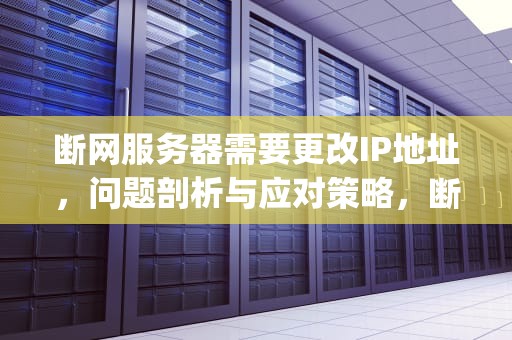 断网服务器需要更改IP地址，问题剖析与应对策略，断网服务器需要更改ip地址是什么问题呢