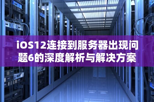 iOS12连接到服务器出现问题6的深度解析与解决方案，连接服务器时出现问题苹果12手机