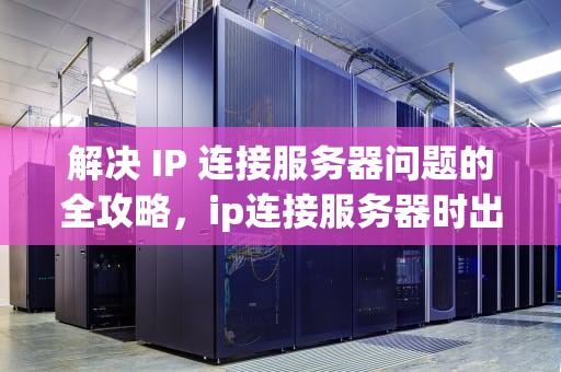 解决 IP 连接服务器问题的全攻略，ip连接服务器时出现问题怎么办啊怎么解决