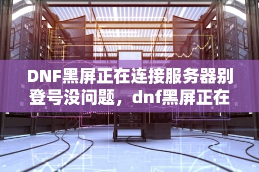 DNF黑屏正在连接服务器别登号没问题，dnf黑屏正在连接服务器别登号没问题怎么回事