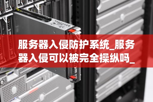 服务器入侵防护系统_服务器入侵可以被完全操纵吗_深入理解服务器入侵防护系统