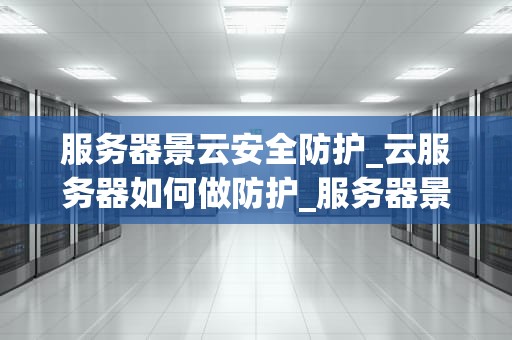 服务器景云安全防护_云服务器如何做防护_服务器景云安全防护策略