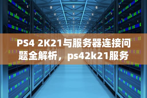 PS4 2K21与服务器连接问题全解析，ps42k21服务器怎么老是连不上