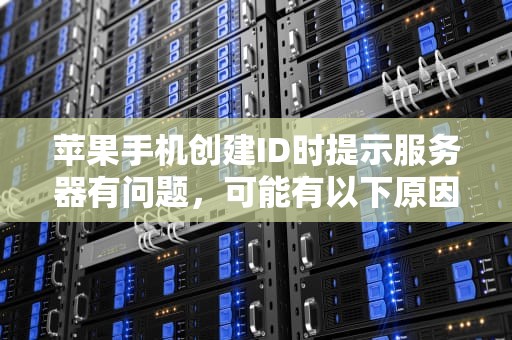苹果手机创建ID时提示服务器有问题，可能有以下原因，苹果手机创建id时为什么提示服务器有问题
