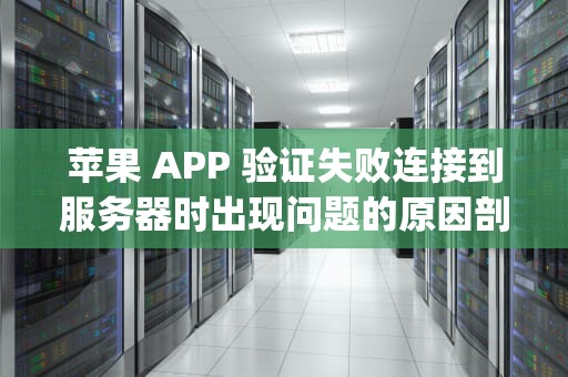 苹果 APP 验证失败连接到服务器时出现问题的原因剖析与解决之道，苹果app验证失败连接到服务器时出现问题怎么办