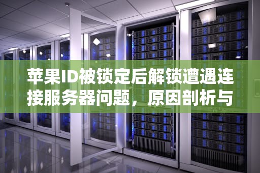 苹果ID被锁定后解锁遭遇连接服务器问题，原因剖析与解决之道，苹果id被锁定解锁出现连接服务器出现问题怎么办