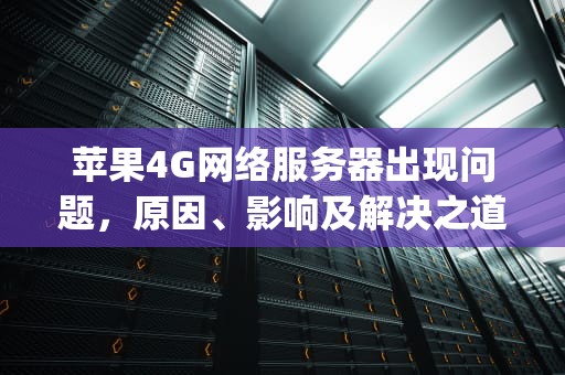 苹果4G网络服务器出现问题，原因、影响及解决之道，苹果4g网络服务器出现问题怎么解决