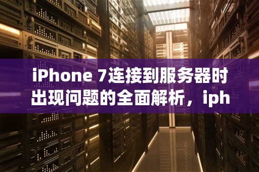 iPhone 7连接到服务器时出现问题的全面解析，iphone7连接到服务器时出现问题怎么解决