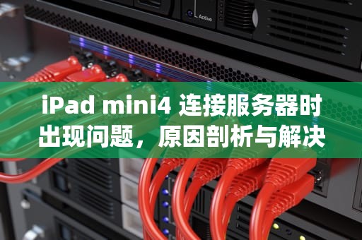 iPad mini4 连接服务器时出现问题，原因剖析与解决之道，ipadmini1连接apple id服务器时出错