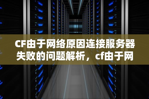 CF由于网络原因连接服务器失败的问题解析，cf由于网络原因连接服务器失败是什么问题