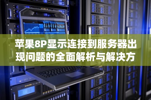 苹果8P显示连接到服务器出现问题的全面解析与解决方案，苹果8p显示连接到服务器出现问题怎么办