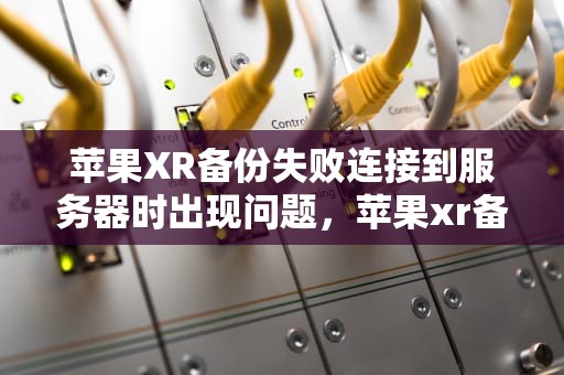 苹果XR备份失败连接到服务器时出现问题，苹果xr备份失败连接到服务器时出现问题怎么办